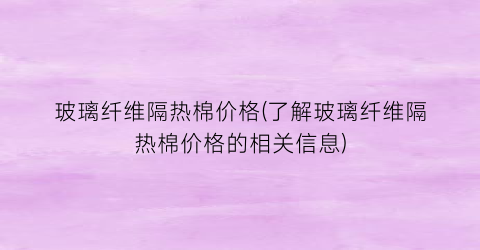 玻璃纤维隔热棉价格(了解玻璃纤维隔热棉价格的相关信息)