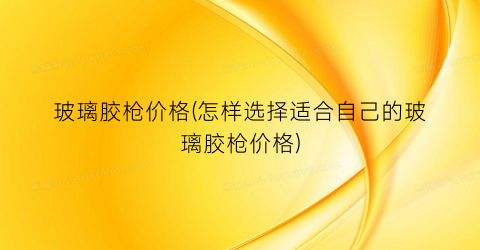 玻璃胶枪价格(怎样选择适合自己的玻璃胶枪价格)