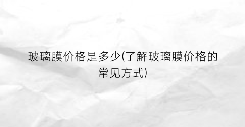 玻璃膜价格是多少(了解玻璃膜价格的常见方式)