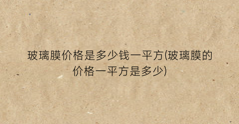 玻璃膜价格是多少钱一平方(玻璃膜的价格一平方是多少)