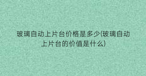 “玻璃自动上片台价格是多少(玻璃自动上片台的价值是什么)