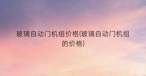 玻璃自动门机组价格(玻璃自动门机组的价格)
