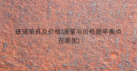 玻璃茶具及价格(质量与价格的平衡点在哪里)