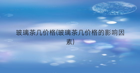 玻璃茶几价格(玻璃茶几价格的影响因素)