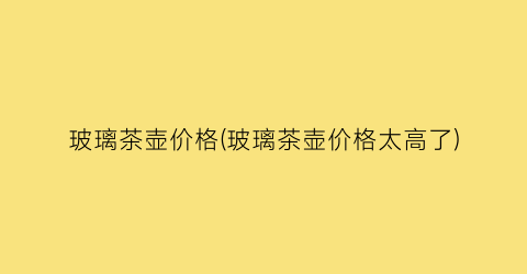 “玻璃茶壶价格(玻璃茶壶价格太高了)