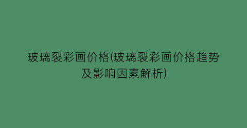 玻璃裂彩画价格(玻璃裂彩画价格趋势及影响因素解析)