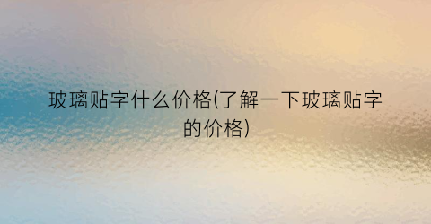 玻璃贴字什么价格(了解一下玻璃贴字的价格)