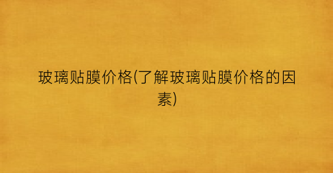 玻璃贴膜价格(了解玻璃贴膜价格的因素)