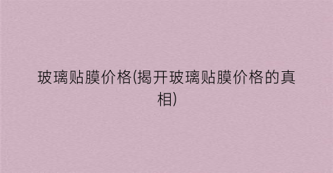 玻璃贴膜价格(揭开玻璃贴膜价格的真相)