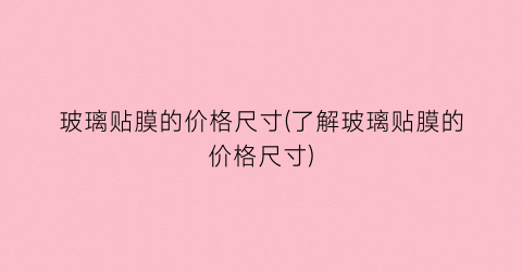 玻璃贴膜的价格尺寸(了解玻璃贴膜的价格尺寸)