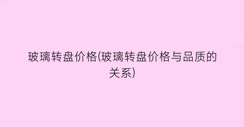 玻璃转盘价格(玻璃转盘价格与品质的关系)