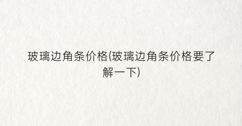 玻璃边角条价格(玻璃边角条价格要了解一下)