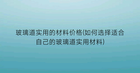 玻璃道实用的材料价格(如何选择适合自己的玻璃道实用材料)