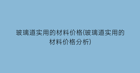 “玻璃道实用的材料价格(玻璃道实用的材料价格分析)