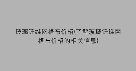 玻璃钎维网格布价格(了解玻璃钎维网格布价格的相关信息)