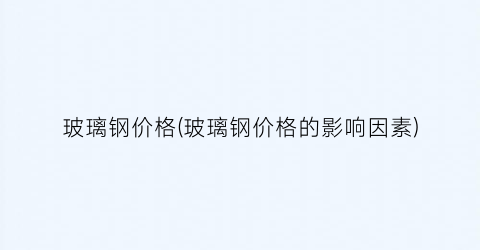 玻璃钢价格(玻璃钢价格的影响因素)