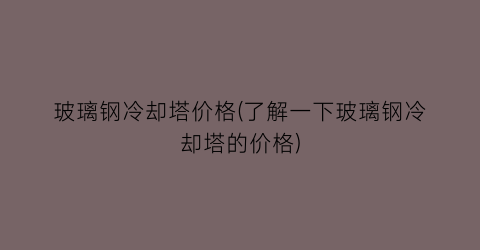 玻璃钢冷却塔价格(了解一下玻璃钢冷却塔的价格)