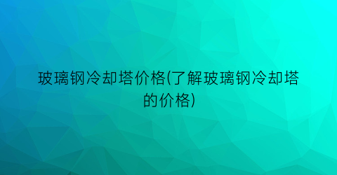 玻璃钢冷却塔价格(了解玻璃钢冷却塔的价格)