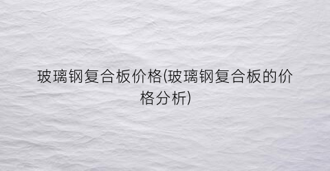 玻璃钢复合板价格(玻璃钢复合板的价格分析)