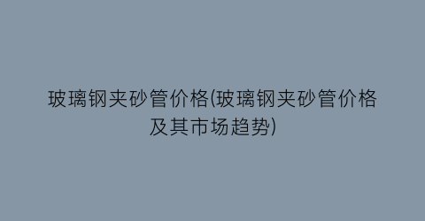 玻璃钢夹砂管价格(玻璃钢夹砂管价格及其市场趋势)