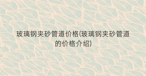 玻璃钢夹砂管道价格(玻璃钢夹砂管道的价格介绍)