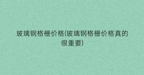 玻璃钢格栅价格(玻璃钢格栅价格真的很重要)
