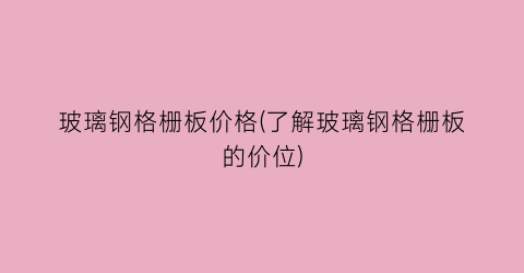 玻璃钢格栅板价格(了解玻璃钢格栅板的价位)