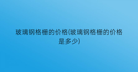 玻璃钢格栅的价格(玻璃钢格栅的价格是多少)