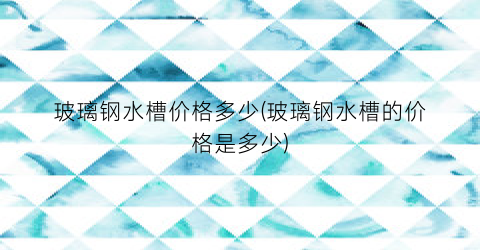 玻璃钢水槽价格多少(玻璃钢水槽的价格是多少)