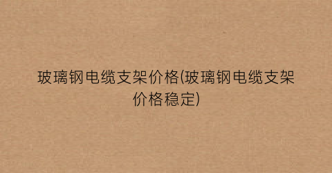 玻璃钢电缆支架价格(玻璃钢电缆支架价格稳定)