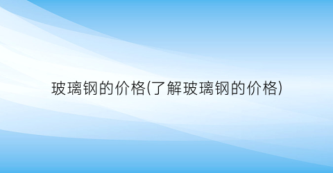 “玻璃钢的价格(了解玻璃钢的价格)