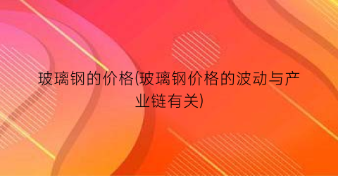 玻璃钢的价格(玻璃钢价格的波动与产业链有关)
