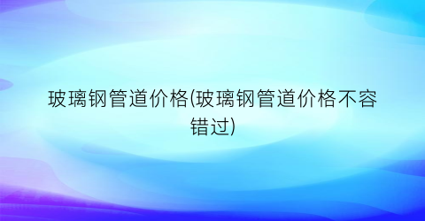 玻璃钢管道价格(玻璃钢管道价格不容错过)