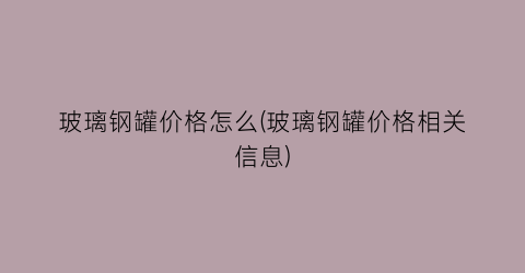 玻璃钢罐价格怎么(玻璃钢罐价格相关信息)