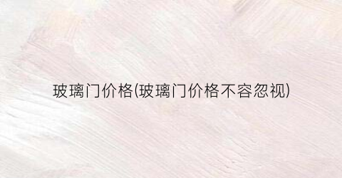 玻璃门价格(玻璃门价格不容忽视)