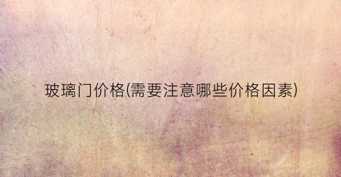 玻璃门价格(需要注意哪些价格因素)