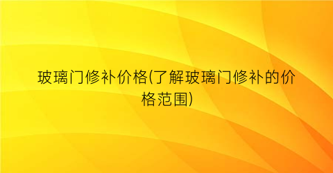 玻璃门修补价格(了解玻璃门修补的价格范围)