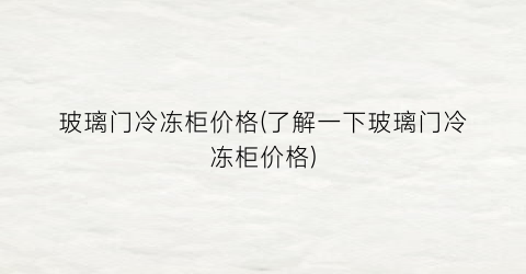 玻璃门冷冻柜价格(了解一下玻璃门冷冻柜价格)