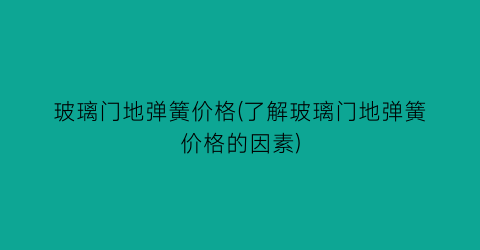 玻璃门地弹簧价格(了解玻璃门地弹簧价格的因素)