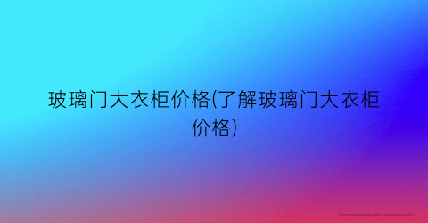 玻璃门大衣柜价格(了解玻璃门大衣柜价格)