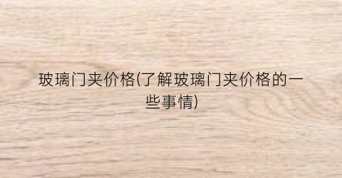 玻璃门夹价格(了解玻璃门夹价格的一些事情)