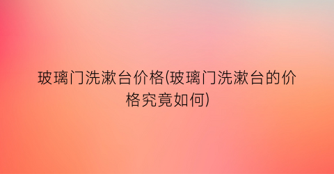 玻璃门洗漱台价格(玻璃门洗漱台的价格究竟如何)