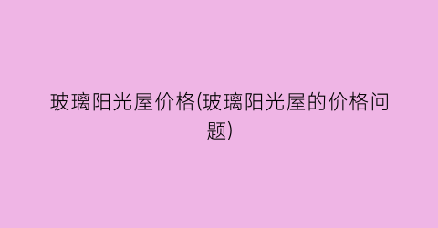 玻璃阳光屋价格(玻璃阳光屋的价格问题)