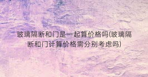 “玻璃隔断和门是一起算价格吗(玻璃隔断和门计算价格需分别考虑吗)