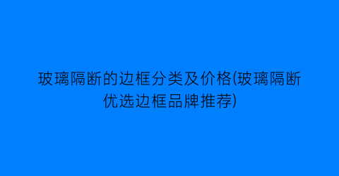 玻璃隔断的边框分类及价格(玻璃隔断优选边框品牌推荐)