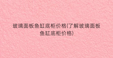 玻璃面板鱼缸底柜价格(了解玻璃面板鱼缸底柜价格)