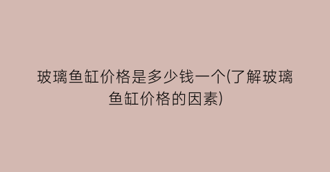 玻璃鱼缸价格是多少钱一个(了解玻璃鱼缸价格的因素)