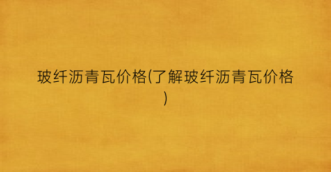 玻纤沥青瓦价格(了解玻纤沥青瓦价格)