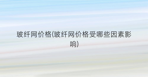 玻纤网价格(玻纤网价格受哪些因素影响)