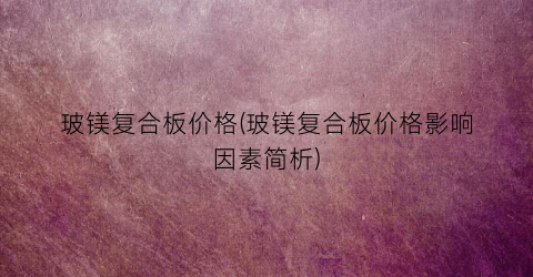 玻镁复合板价格(玻镁复合板价格影响因素简析)